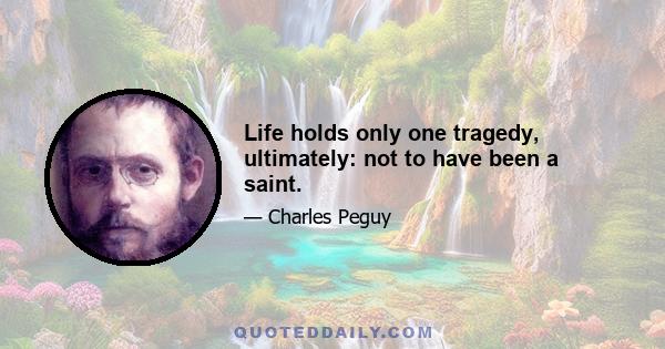 Life holds only one tragedy, ultimately: not to have been a saint.