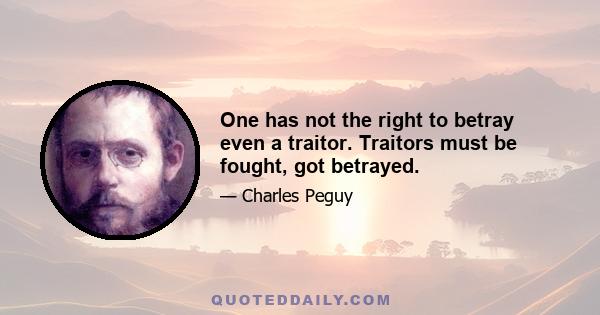 One has not the right to betray even a traitor. Traitors must be fought, got betrayed.