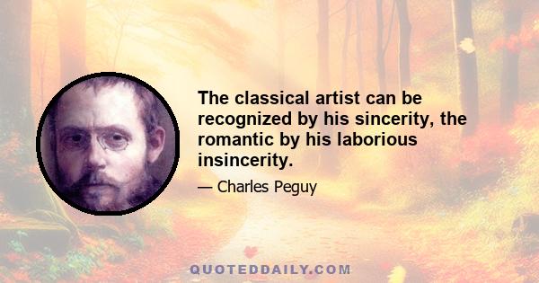 The classical artist can be recognized by his sincerity, the romantic by his laborious insincerity.