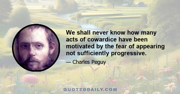 We shall never know how many acts of cowardice have been motivated by the fear of appearing not sufficiently progressive.