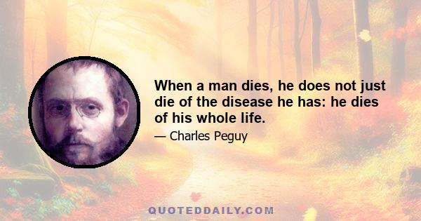 When a man dies, he does not just die of the disease he has: he dies of his whole life.