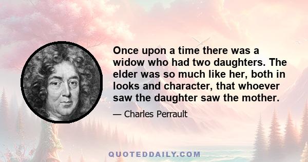 Once upon a time there was a widow who had two daughters. The elder was so much like her, both in looks and character, that whoever saw the daughter saw the mother.