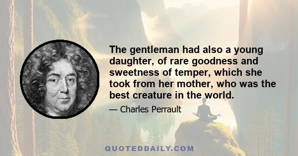 The gentleman had also a young daughter, of rare goodness and sweetness of temper, which she took from her mother, who was the best creature in the world.