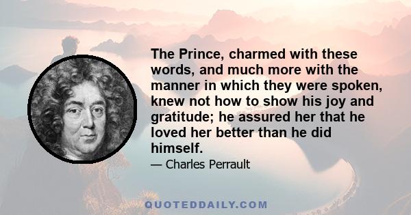 The Prince, charmed with these words, and much more with the manner in which they were spoken, knew not how to show his joy and gratitude; he assured her that he loved her better than he did himself.