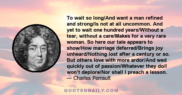 To wait so long/And want a man refined and strong/Is not at all uncommon. And yet to wait one hundred years/Without a tear, without a care/Makes for a very rare woman. So here our tale appears to show/How marriage