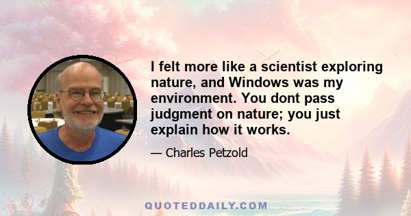 I felt more like a scientist exploring nature, and Windows was my environment. You dont pass judgment on nature; you just explain how it works.