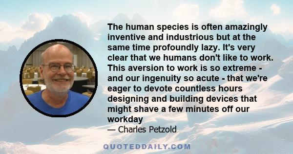 The human species is often amazingly inventive and industrious but at the same time profoundly lazy. It's very clear that we humans don't like to work. This aversion to work is so extreme - and our ingenuity so acute -