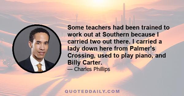 Some teachers had been trained to work out at Southern because I carried two out there. I carried a lady down here from Palmer's Crossing, used to play piano, and Billy Carter.