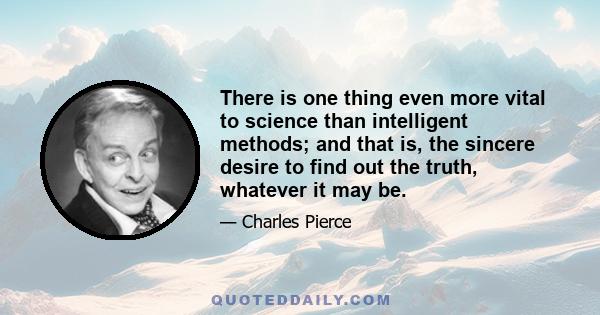 There is one thing even more vital to science than intelligent methods; and that is, the sincere desire to find out the truth, whatever it may be.