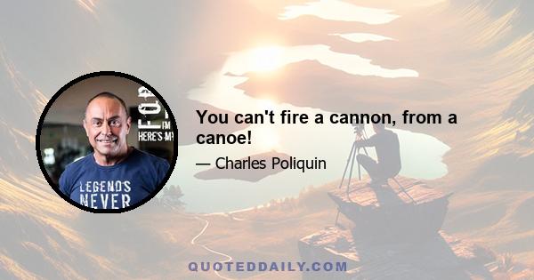 You can't fire a cannon, from a canoe!