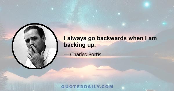 I always go backwards when I am backing up.