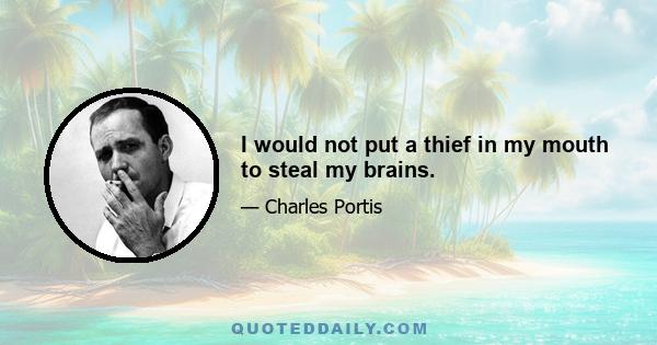 I would not put a thief in my mouth to steal my brains.