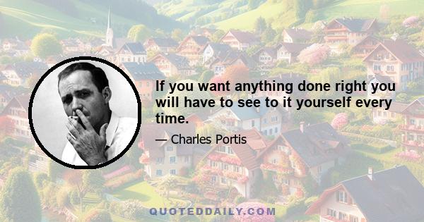 If you want anything done right you will have to see to it yourself every time.