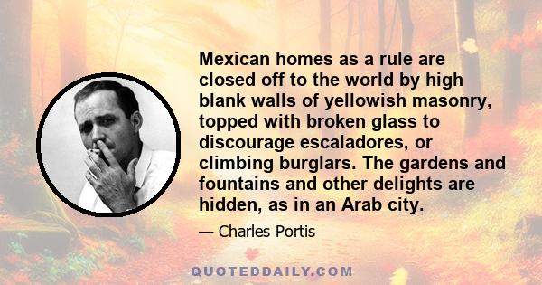 Mexican homes as a rule are closed off to the world by high blank walls of yellowish masonry, topped with broken glass to discourage escaladores, or climbing burglars. The gardens and fountains and other delights are