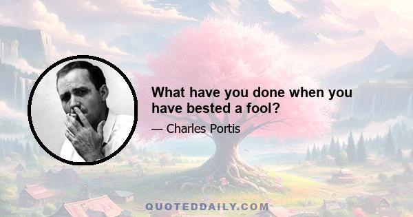 What have you done when you have bested a fool?