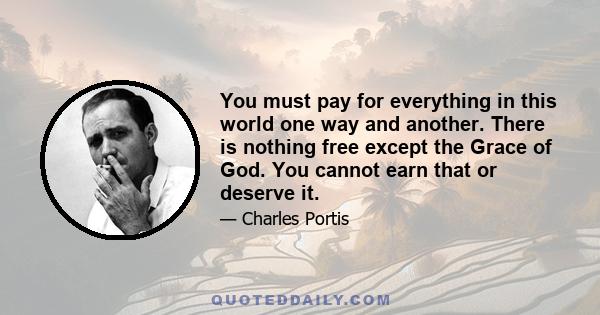 You must pay for everything in this world one way and another. There is nothing free except the Grace of God. You cannot earn that or deserve it.