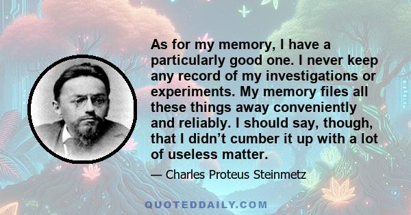 As for my memory, I have a particularly good one. I never keep any record of my investigations or experiments. My memory files all these things away conveniently and reliably. I should say, though, that I didn’t cumber