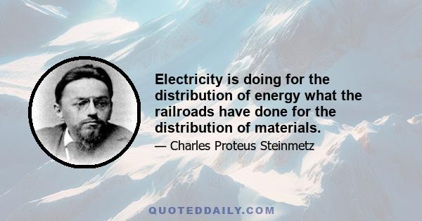 Electricity is doing for the distribution of energy what the railroads have done for the distribution of materials.