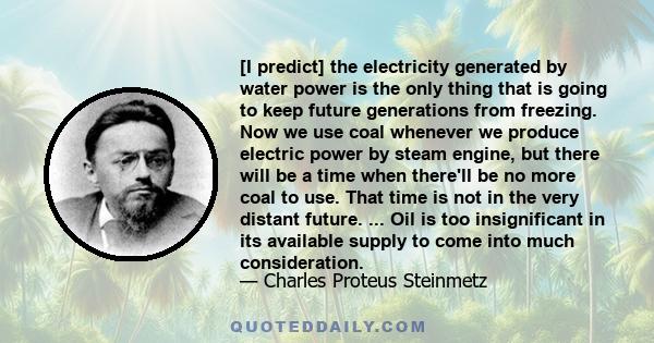 [I predict] the electricity generated by water power is the only thing that is going to keep future generations from freezing. Now we use coal whenever we produce electric power by steam engine, but there will be a time 