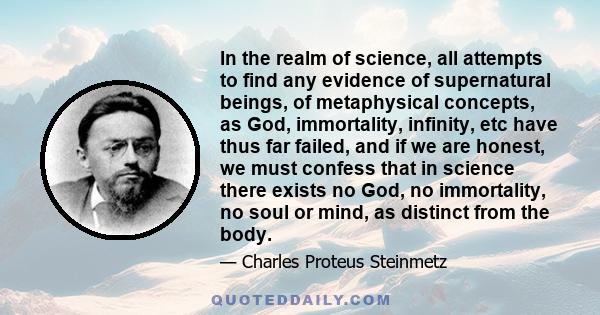 In the realm of science, all attempts to find any evidence of supernatural beings, of metaphysical concepts, as God, immortality, infinity, etc have thus far failed, and if we are honest, we must confess that in science 