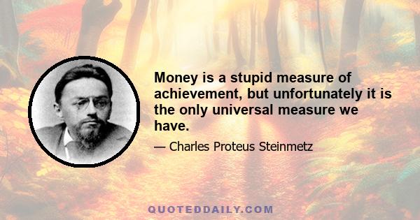 Money is a stupid measure of achievement, but unfortunately it is the only universal measure we have.