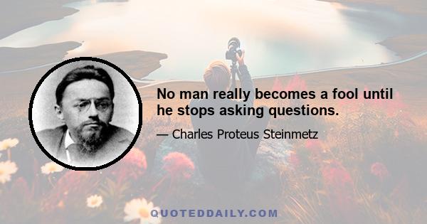 No man really becomes a fool until he stops asking questions.