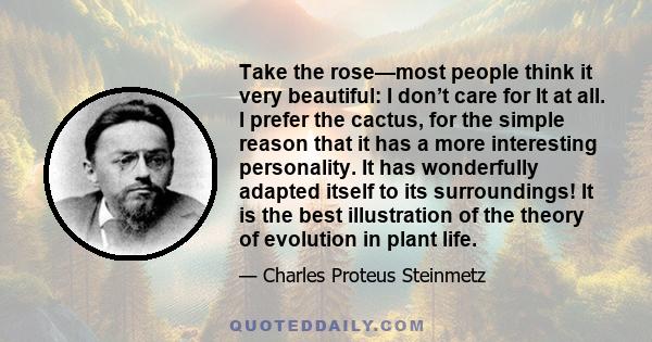 Take the rose—most people think it very beautiful: I don’t care for It at all. I prefer the cactus, for the simple reason that it has a more interesting personality. It has wonderfully adapted itself to its