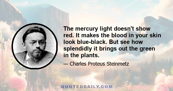 The mercury light doesn't show red. It makes the blood in your skin look blue-black. But see how splendidly it brings out the green in the plants.