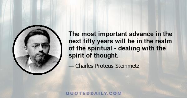 The most important advance in the next fifty years will be in the realm of the spiritual - dealing with the spirit of thought.