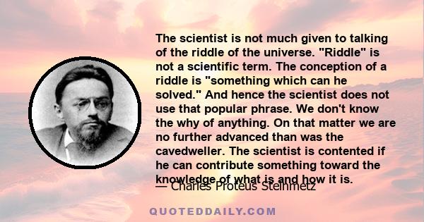 The scientist is not much given to talking of the riddle of the universe. Riddle is not a scientific term. The conception of a riddle is something which can he solved. And hence the scientist does not use that popular