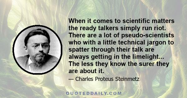 When it comes to scientific matters the ready talkers simply run riot. There are a lot of pseudo-scientists who with a little technical jargon to spatter through their talk are always getting in the limelight... The