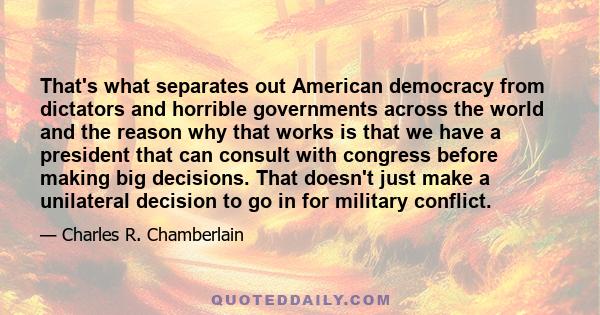 That's what separates out American democracy from dictators and horrible governments across the world and the reason why that works is that we have a president that can consult with congress before making big decisions. 