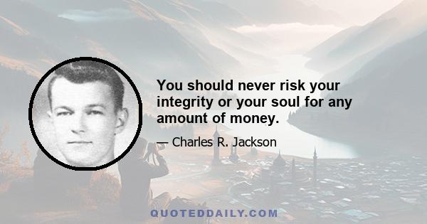 You should never risk your integrity or your soul for any amount of money.