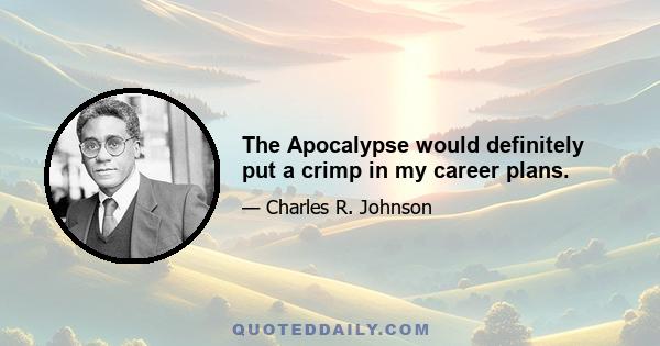 The Apocalypse would definitely put a crimp in my career plans.