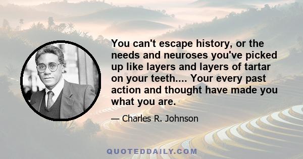 You can't escape history, or the needs and neuroses you've picked up like layers and layers of tartar on your teeth.... Your every past action and thought have made you what you are.