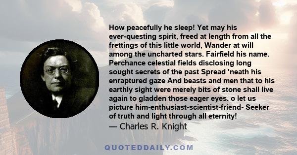 How peacefully he sleep! Yet may his ever-questing spirit, freed at length from all the frettings of this little world, Wander at will among the uncharted stars. Fairfield his name. Perchance celestial fields disclosing 