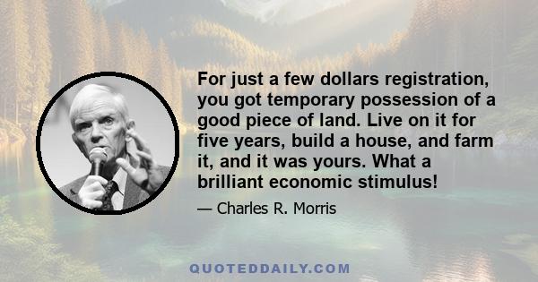 For just a few dollars registration, you got temporary possession of a good piece of land. Live on it for five years, build a house, and farm it, and it was yours. What a brilliant economic stimulus!