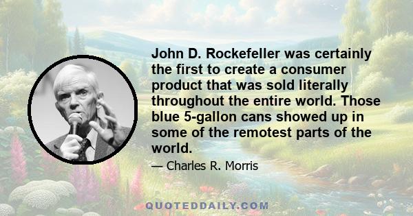 John D. Rockefeller was certainly the first to create a consumer product that was sold literally throughout the entire world. Those blue 5-gallon cans showed up in some of the remotest parts of the world.