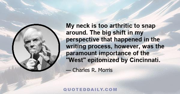 My neck is too arthritic to snap around. The big shift in my perspective that happened in the writing process, however, was the paramount importance of the West epitomized by Cincinnati.