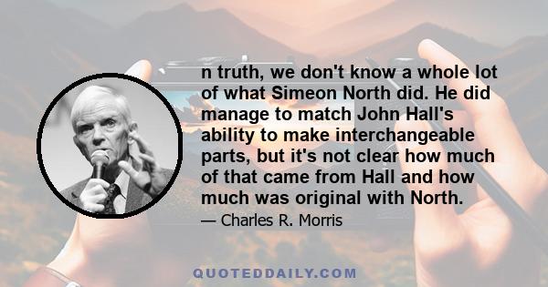 n truth, we don't know a whole lot of what Simeon North did. He did manage to match John Hall's ability to make interchangeable parts, but it's not clear how much of that came from Hall and how much was original with