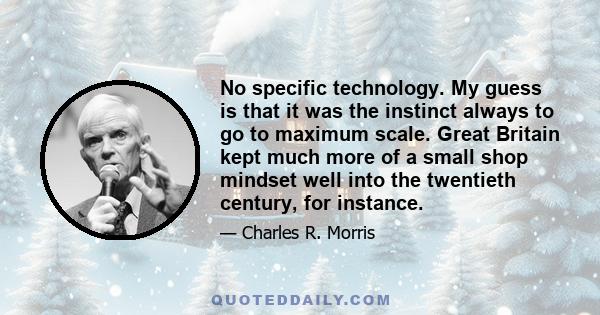 No specific technology. My guess is that it was the instinct always to go to maximum scale. Great Britain kept much more of a small shop mindset well into the twentieth century, for instance.