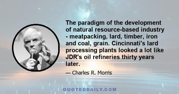 The paradigm of the development of natural resource-based industry - meatpacking, lard, timber, iron and coal, grain. Cincinnati's lard processing plants looked a lot like JDR's oil refineries thirty years later.