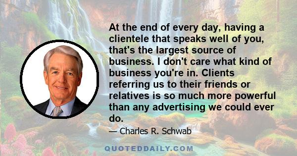 At the end of every day, having a clientele that speaks well of you, that's the largest source of business. I don't care what kind of business you're in. Clients referring us to their friends or relatives is so much