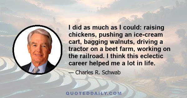 I did as much as I could: raising chickens, pushing an ice-cream cart, bagging walnuts, driving a tractor on a beet farm, working on the railroad. I think this eclectic career helped me a lot in life.