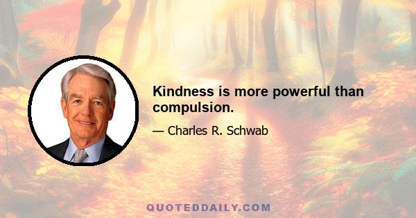 Kindness is more powerful than compulsion.