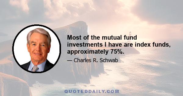 Most of the mutual fund investments I have are index funds, approximately 75%.