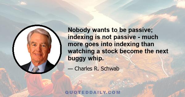 Nobody wants to be passive; indexing is not passive - much more goes into indexing than watching a stock become the next buggy whip.