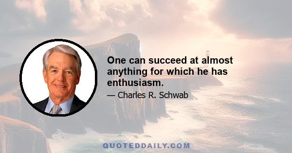 One can succeed at almost anything for which he has enthusiasm.