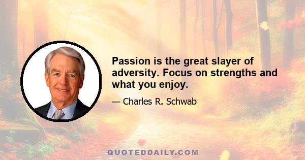 Passion is the great slayer of adversity. Focus on strengths and what you enjoy.