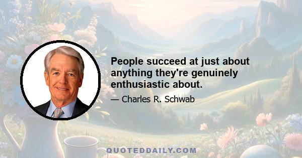 People succeed at just about anything they're genuinely enthusiastic about.